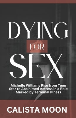 Dying for Sex: Michelle Williams Rise from Teen Star to Acclaimed Actress in a Role Marked by Terminal Illness by Moon, Calista