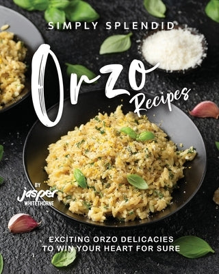 Simply Splendid Orzo Recipes: Exciting Orzo Delicacies to Win Your Heart for Sure by Whitethorne, Jasper