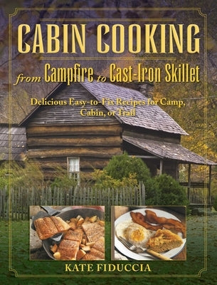 Cabin Cooking: Delicious Cast Iron and Dutch Oven Recipes for Camp, Cabin, or Trail by Fiduccia, Kate