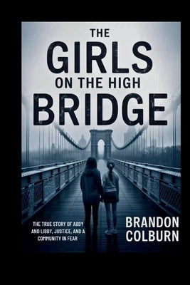 The Girls On The High Bridge: The True Story Of Abby And Libby, Justice, And A Community In Fear by Colburn, Brandon