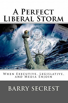 A Perfect Liberal Storm: When Executive, Legislative, and Media Enjoin by Secrest, Barry
