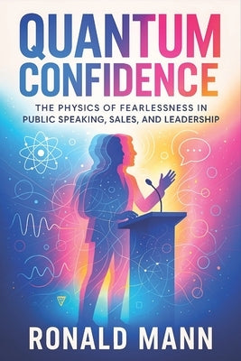 Quantum Confidence: The Physics of Fearlessness in Public Speaking, Sales, and Leadership - Science-Backed Strategies to Master Communication, Influen by Mann, Ronald