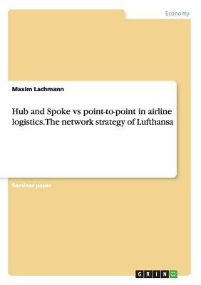 Hub and Spoke vs point-to-point in airline logistics. The network strategy of Lufthansa by Lachmann, Maxim