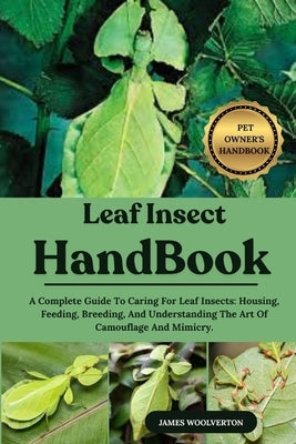 Leaf Insect Handbook: A Complete Guide To Caring For Leaf Insects: Housing, Feeding, Breeding, And Understanding The Art Of Camouflage And Mimicry. by Woolverton, James