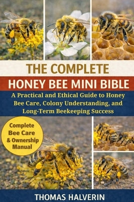 The Complete Honey Bee Mini Bible: A Practical and Ethical Guide to Honey Bee Care, Colony Understanding, and Long-Term Beekeeping Success by Halverin, Thomas