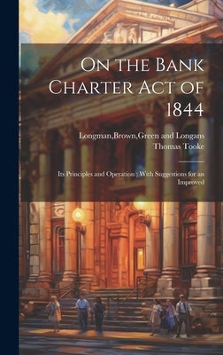 On the Bank Charter Act of 1844: Its Principles and Operation; With Suggestions for an Improved by Tooke, Thomas