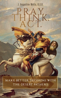 Pray. Think. Act.: Make Better Decisions with the Desert Fathers by Wetta, J. Augustine