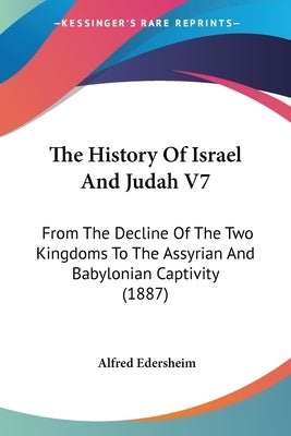 The History Of Israel And Judah V7: From The Decline Of The Two Kingdoms To The Assyrian And Babylonian Captivity (1887) by Edersheim, Alfred