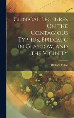 Clinical Lectures On the Contagious Typhus, Epidemic in Glasgow, and the Vicinity by Millar, Richard