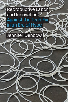 Reproductive Labor and Innovation: Against the Tech Fix in an Era of Hype by Denbow, Jennifer