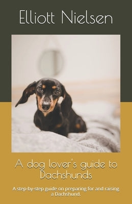 A dog lover's guide to Dachshunds: A step-by-step guide on preparing for and raising a Dachshund. by Nielsen, Elliott