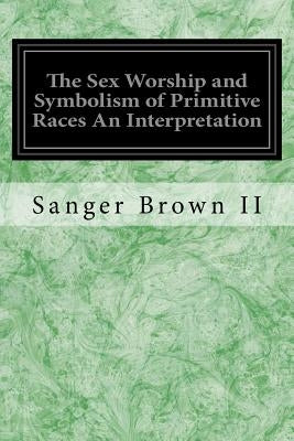 The Sex Worship and Symbolism of Primitive Races An Interpretation by Brown II, Sanger