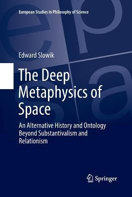 The Deep Metaphysics of Space: An Alternative History and Ontology Beyond Substantivalism and Relationism by Slowik, Edward