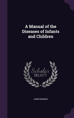 A Manual of the Diseases of Infants and Children by Ruhräh, John
