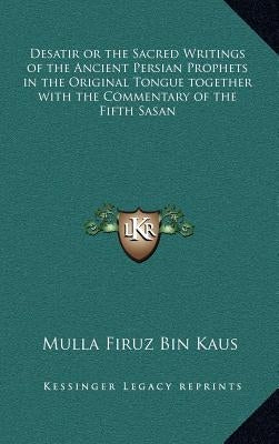 Desatir or the Sacred Writings of the Ancient Persian Prophets in the Original Tongue Together with the Commentary of the Fifth Sasan by Kaus, Mulla Firuz Bin