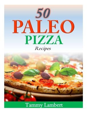 50 Paleo Pizza Recipes: Your Pizza Cravings Satisfied ... The Paleo Way! by Lambert, Tammy