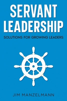 Servant Leadership: Solutions for Growing Leaders by Manzelmann, Jim