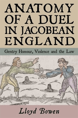 Anatomy of a Duel in Jacobean England: Gentry Honour, Violence and the Law by Bowen, Lloyd