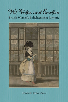 Wit, Virtue, and Emotion: British Women's Enlightenment Rhetoric by Davis, Elizabeth Tasker