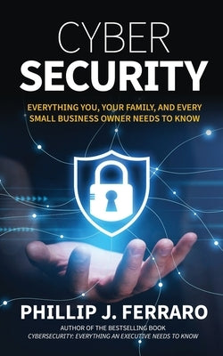 Cybersecurity: Everything You, Your Family, And Every Small Business Owner Needs to Know by Ferraro, Phillip J.