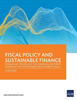 Fiscal Policy and Sustainable Finance: Enhancing the Role of the Financial Sector in Achieving the Sustainable Development Goals by Asian Development Bank