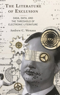 The Literature of Exclusion: Dada, Data, and the Threshold of Electronic Literature by Wenaus, Andrew C.