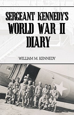 Sergeant Kennedy's World War II Diary: An Account of His Three Years Overseas in the Army Air Force by Kennedy, William M.