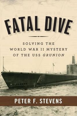 Fatal Dive: Solving the World War II Mystery of the USS Grunion by Stevens, Peter F.