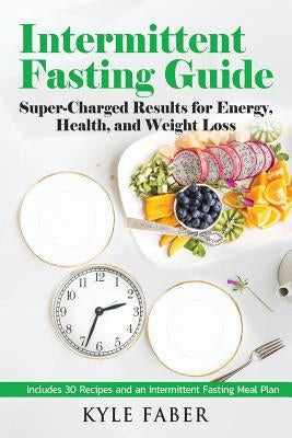 Intermittent Fasting Guide: Super-Charged Results for Energy, Health, and Weight Loss: Includes 30 Recipes and an Intermittent Fasting Meal Plan by Faber, Kyle