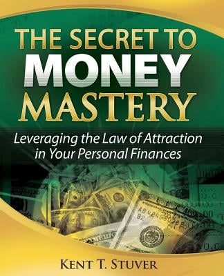 The Secret to Money Mastery: Leveraging the Law of Attraction in Your Personal Finances by Stuver, Kent T.