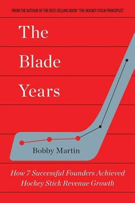 The Blade Years: How 7 Successful Founders Achieved Hockey Stick Revenue Growth by Martin, Bobby