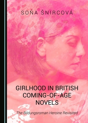 Girlhood in British Coming-Of-Age Novels: The Bildungsroman Heroine Revisited by Snircová, Soňa