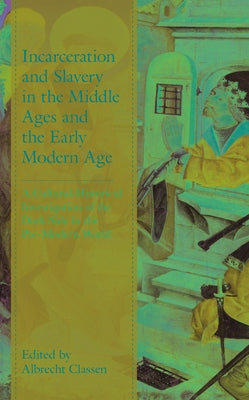 Incarceration and Slavery in the Middle Ages and the Early Modern Age: A Cultural-Historical Investigation of the Dark Side in the Pre-Modern World by Classen, Albrecht