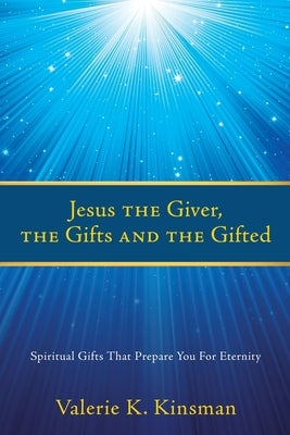 Jesus the Giver, the Gifts and the Gifted: Spiritual Gifts That Prepare You For Eternity by Kinsman, Valerie K.