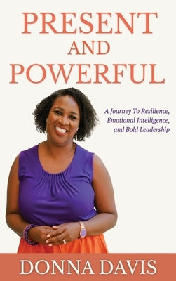 Present and Powerful: A Journey of Resilience, Emotional Intelligence, and Bold Leadership by Davis, Donna