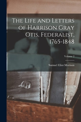 The Life and Letters of Harrison Gray Otis, Federalist, 1765-1848; Volume 2 by Morison, Samuel Eliot