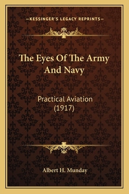 The Eyes Of The Army And Navy: Practical Aviation (1917) by Munday, Albert H.