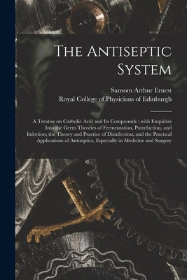 The Antiseptic System: a Treatise on Carbolic Acid and Its Compounds: With Enquiries Into the Germ Theories of Fermentation, Putrefaction, an by Sansom Arthur Ernest, 1839-1907