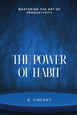 The Power of Habit: Mastering the Art of Productivity by Vincent, B.