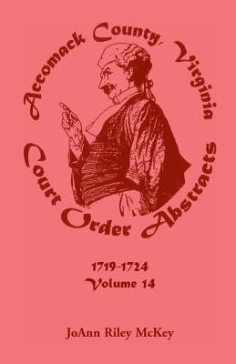 Accomack County, Virginia Court Order Abstracts, Volume 14: 1719-1724 by McKey, Joann Riley