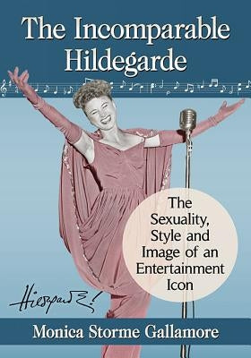 The Incomparable Hildegarde: The Sexuality, Style and Image of an Entertainment Icon by Gallamore, Monica Storme