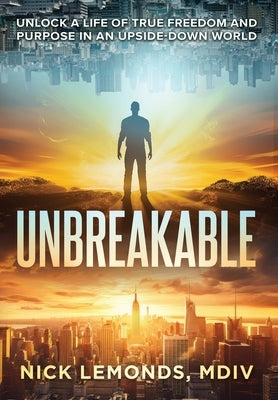 Unbreakable: Unlock a Life of True Freedom and Purpose in an Upside-Down World by Lemonds, Nick