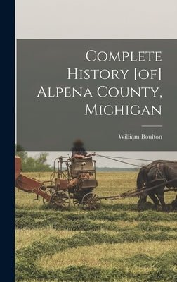 Complete History [of] Alpena County, Michigan by Boulton, William