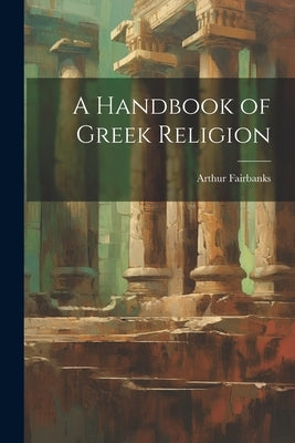 A Handbook of Greek Religion by Fairbanks, Arthur