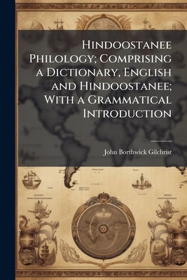 Hindoostanee Philology; Comprising a Dictionary, English and Hindoostanee; With a Grammatical Introduction by Gilchrist, John Borthwick