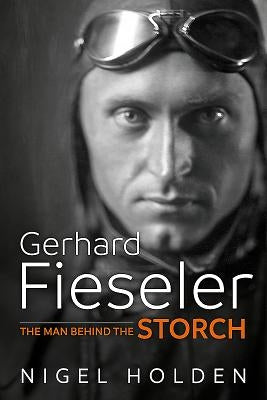 Gerhard Fieseler: The Man Behind the Storch by Holden, Nigel