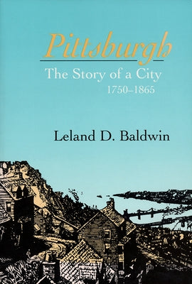 Pittsburgh: The Story of a City, 1750-1865 by Baldwin, Leland D.