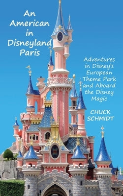 An American in Disneyland Paris: Adventures in Disney's European Theme Park and Aboard the Disney Magic by Schmidt, Chuck
