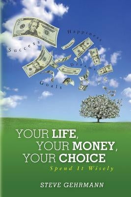 Your Life, Your Money, Your Choice: Spend it Wisely by Gehrmann, Steve