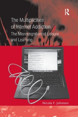 The Multiplicities of Internet Addiction: The Misrecognition of Leisure and Learning by Johnson, Nicola F.